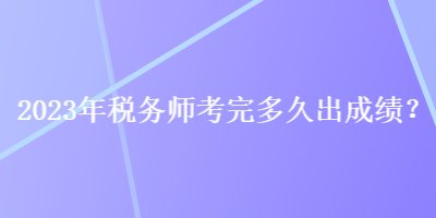 2023年稅務(wù)師考完多久出成績(jī)？