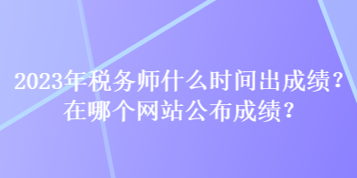 2023年稅務師什么時間出成績？在哪個網站公布成績？