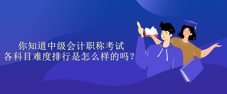 你知道中級會計職稱考試各科目難度排行是怎么樣的嗎？