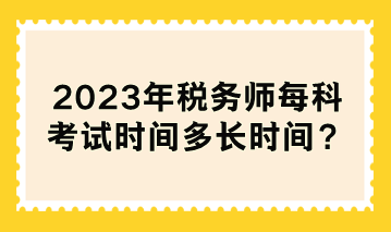 2023年稅務(wù)師每科考試時(shí)間多長(zhǎng)時(shí)間？