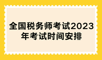 全國(guó)稅務(wù)師考試2023年考試時(shí)間安排