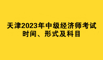 天津2023年中級(jí)經(jīng)濟(jì)師考試時(shí)間、形式及科目