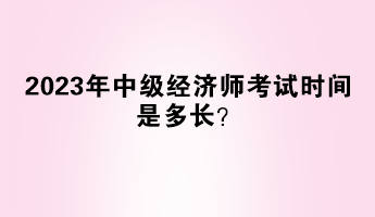 2023年中級(jí)經(jīng)濟(jì)師考試時(shí)間是多長(zhǎng)？