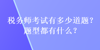 稅務(wù)師考試有多少道題？題型都有什么？