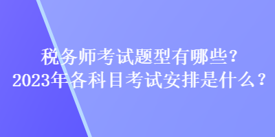 稅務(wù)師考試題型有哪些？2023年各科目考試安排是什么？