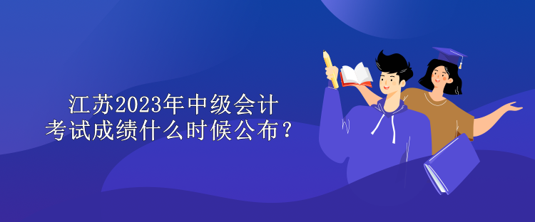 江蘇2023年中級(jí)會(huì)計(jì)考試成績(jī)什么時(shí)候公布？