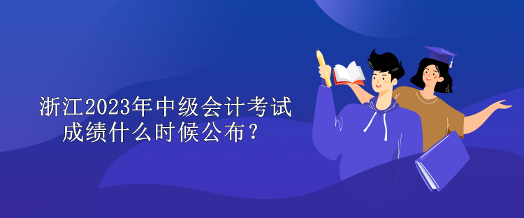 浙江2023年中級(jí)會(huì)計(jì)考試成績(jī)什么時(shí)候公布？