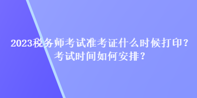 2023稅務(wù)師考試準考證什么時候打??？考試時間如何安排？