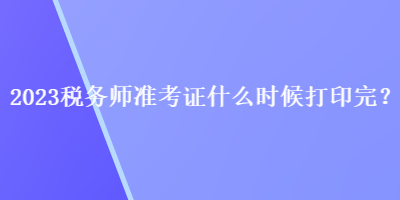 2023稅務(wù)師準(zhǔn)考證什么時(shí)候打印完？