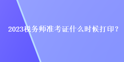 2023稅務(wù)師準(zhǔn)考證什么時(shí)候打印？