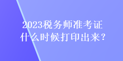 2023稅務(wù)師準(zhǔn)考證什么時候打印出來？