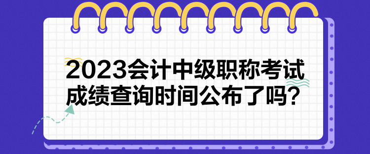 2023會(huì)計(jì)中級(jí)職稱考試成績查詢時(shí)間公布了嗎？