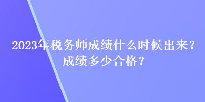 2023年稅務(wù)師成績什么時(shí)候出來？成績多少合格？