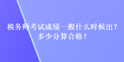 稅務(wù)師考試成績一般什么時(shí)候出？多少分算合格？