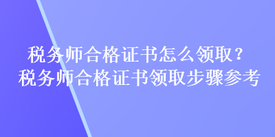 稅務(wù)師合格證書怎么領(lǐng)?。慷悇?wù)師合格證書領(lǐng)取步驟參考