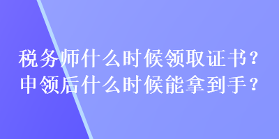 稅務(wù)師什么時(shí)候領(lǐng)取證書？申領(lǐng)后什么時(shí)候能拿到手？