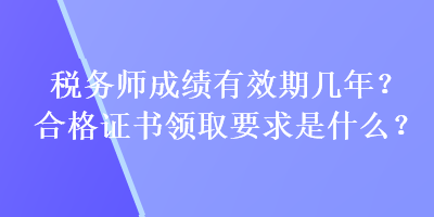 稅務(wù)師成績有效期幾年？合格證書領(lǐng)取要求是什么？