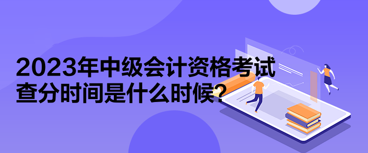 2023年中級會(huì)計(jì)資格考試查分時(shí)間是什么時(shí)候？