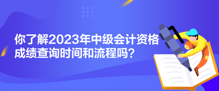 你了解2023年中級(jí)會(huì)計(jì)資格成績(jī)查詢時(shí)間和流程嗎？