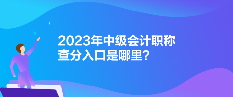 2023年中級會計職稱查分入口是哪里？