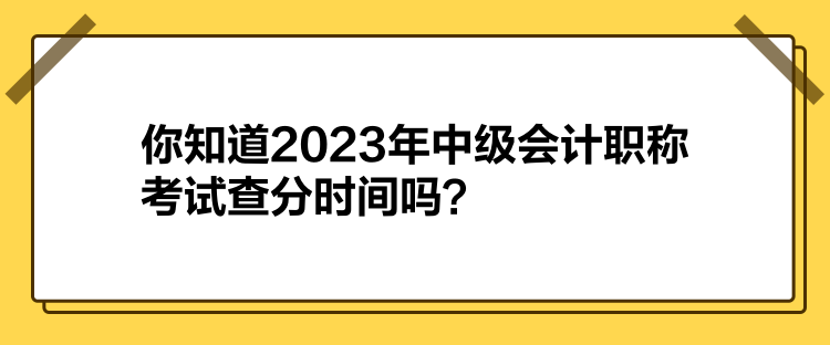 你知道2023年中級會計(jì)職稱考試查分時間嗎？