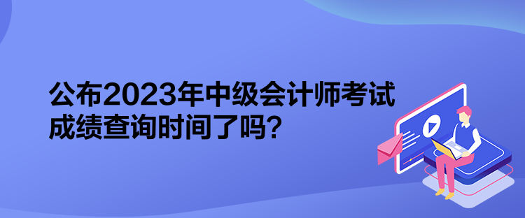 公布2023年中級(jí)會(huì)計(jì)師考試成績(jī)查詢時(shí)間了嗎？