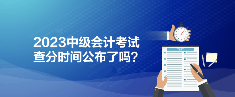 2023中級(jí)會(huì)計(jì)考試查分時(shí)間公布了嗎？