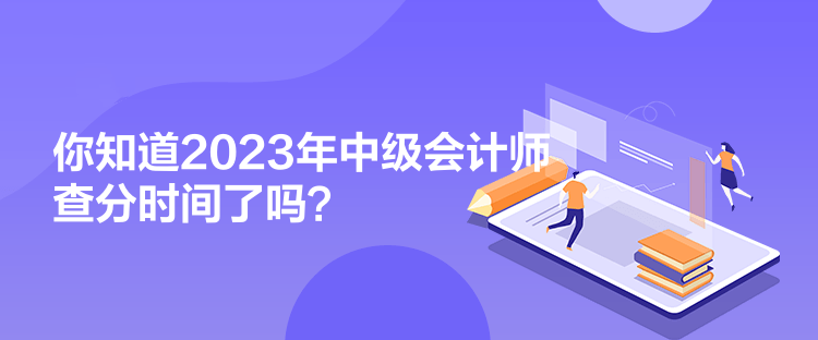 你知道2023年中級會計師查分時間了嗎？