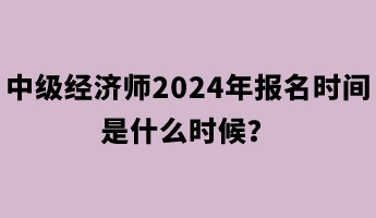 中級(jí)經(jīng)濟(jì)師2024年報(bào)名時(shí)間是什么時(shí)候？