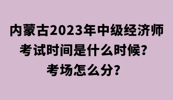 內(nèi)蒙古2023年中級經(jīng)濟(jì)師考試時間是什么時候？考場怎么分？