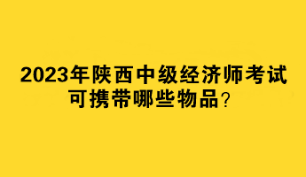 2023年陜西中級經濟師考試可攜帶哪些物品？