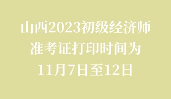 山西2023初級經(jīng)濟師準考證打印時間為11月7日至12日