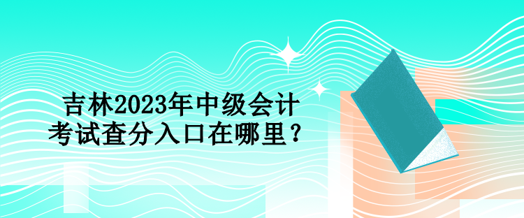 吉林2023年中級會計考試查分入口在哪里？