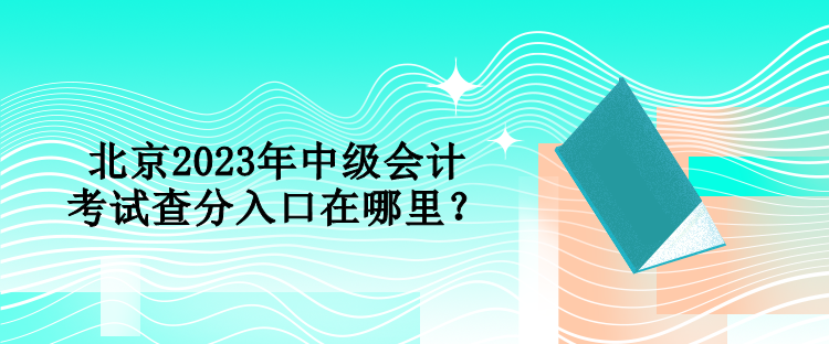 北京2023年中級會計考試查分入口在哪里？