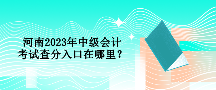 河南2023年中級會計考試查分入口在哪里？