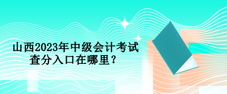 山西2023年中級會計考試查分入口在哪里？