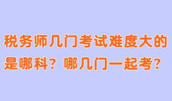 稅務(wù)師幾門考試難度大的是哪科？哪幾門一起考合適