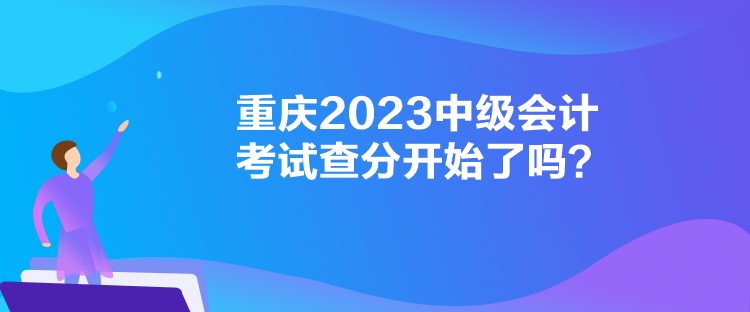 重慶2023中級(jí)會(huì)計(jì)考試查分開(kāi)始了嗎？