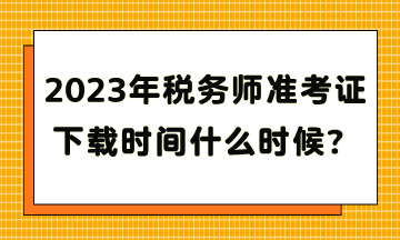 2023年稅務(wù)師準(zhǔn)考證下載時(shí)間什么時(shí)候？