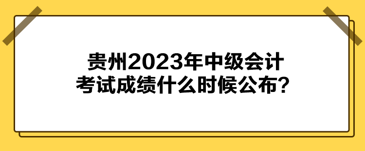 貴州2023年中級會計考試成績什么時候公布？