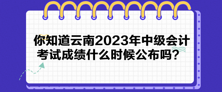 你知道云南2023年中級會計考試成績什么時候公布嗎？