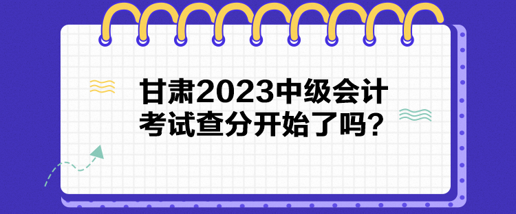 甘肅2023中級(jí)會(huì)計(jì)考試查分開始了嗎？