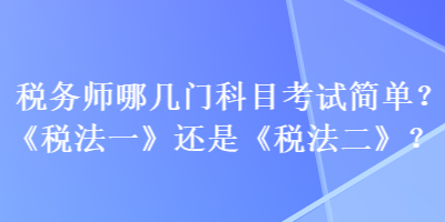 稅務(wù)師哪幾門科目考試簡單？《稅法一》還是《稅法二》？