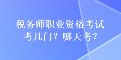 稅務(wù)師職業(yè)資格考試考幾門？哪天考？