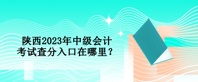 陜西2023年中級(jí)會(huì)計(jì)考試查分入口在哪里？