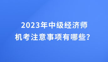 2023年中級經(jīng)濟師機考注意事項有哪些？