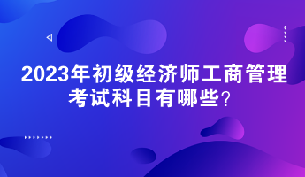 2023年初級經濟師工商管理考試科目有哪些？