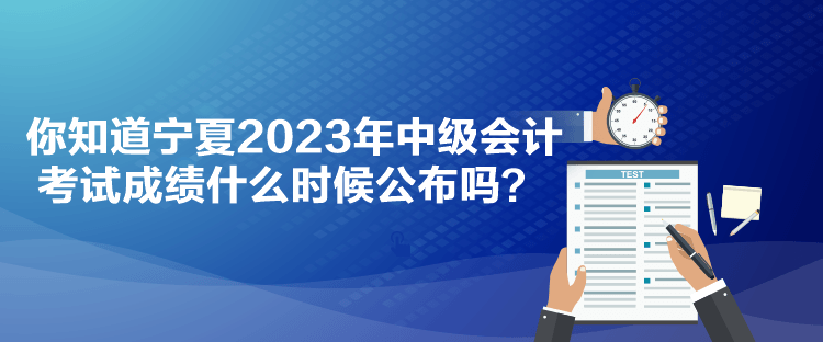 你知道寧夏2023年中級會(huì)計(jì)考試成績什么時(shí)候公布嗎？