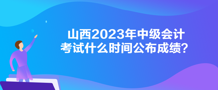 山西2023年中級(jí)會(huì)計(jì)考試什么時(shí)間公布成績？