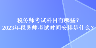 稅務(wù)師考試科目有哪些？2023年稅務(wù)師考試時(shí)間安排是什么？